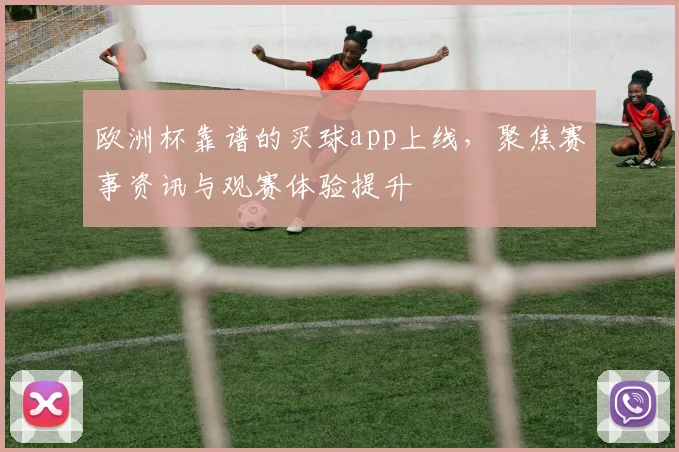 欧洲杯靠谱的买球app上线,聚焦赛事资讯与观赛体验提升