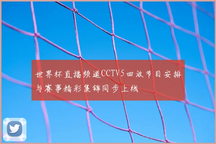 世界杯直播频道CCTV5回放节目安排与赛事精彩集锦同步上线