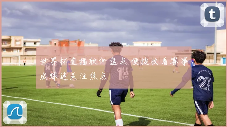 世界杯直播软件盘点 便捷收看赛事成球迷关注焦点