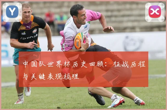 中国队世界杯历史回顾：征战历程与关键表现梳理