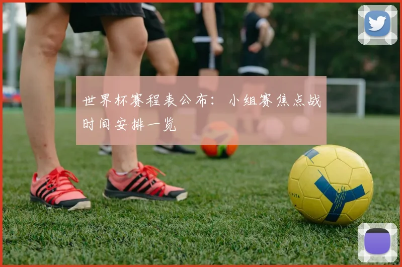 世界杯赛程表公布:小组赛焦点战时间安排一览