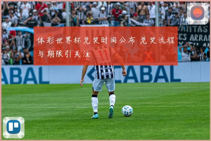 体彩世界杯兑奖时间公布 兑奖流程与期限引关注