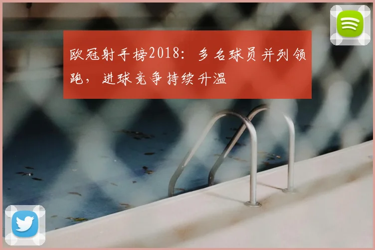 欧冠射手榜2018:多名球员并列领跑,进球竞争持续升温
