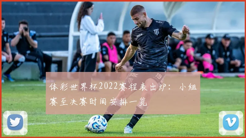 体彩世界杯2022赛程表出炉：小组赛至决赛时间安排一览