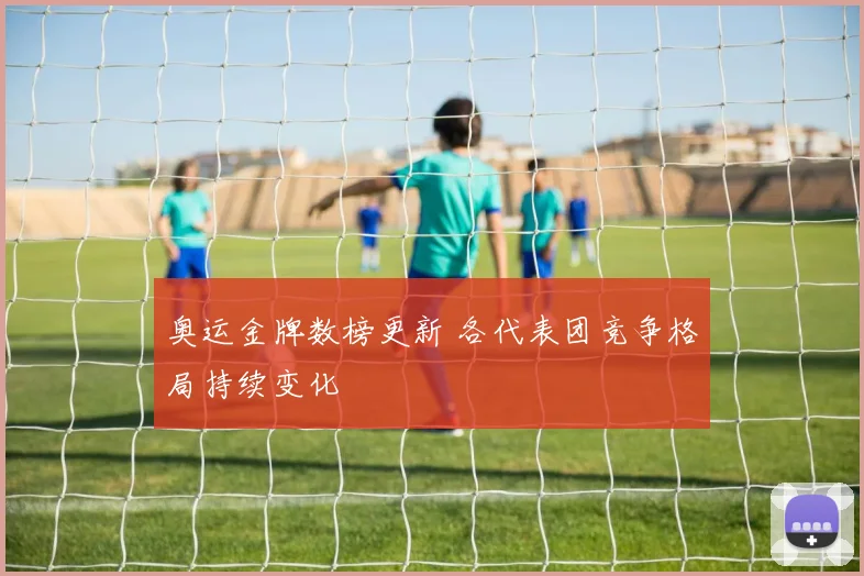 奥运金牌数榜更新 各代表团竞争格局持续变化