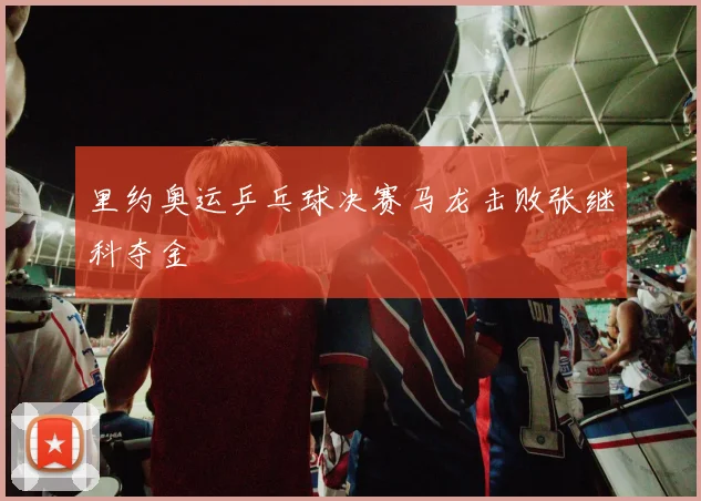 里约奥运乒乓球决赛马龙击败张继科夺金