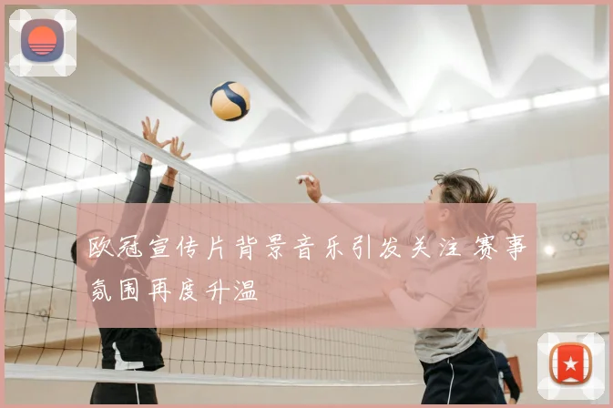 欧冠宣传片背景音乐引发关注 赛事氛围再度升温