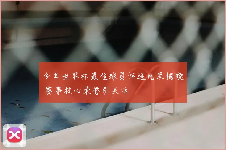 今年世界杯最佳球员评选结果揭晓 赛事核心荣誉引关注