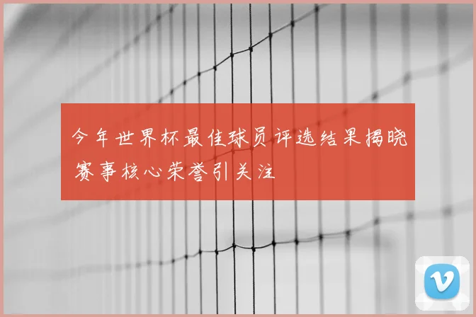 今年世界杯最佳球员评选结果揭晓 赛事核心荣誉引关注