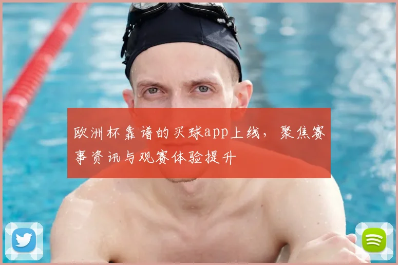 欧洲杯靠谱的买球app上线,聚焦赛事资讯与观赛体验提升