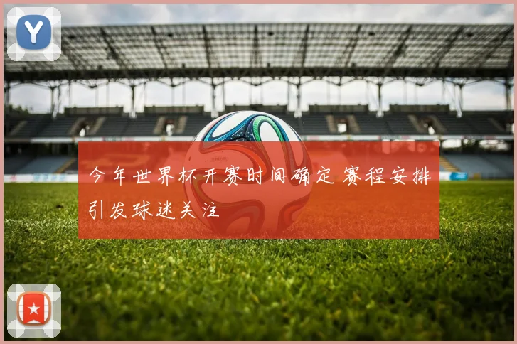 今年世界杯开赛时间确定 赛程安排引发球迷关注