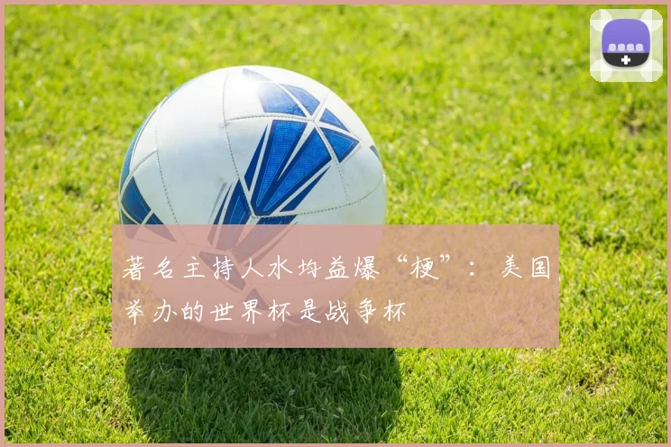 著名主持人水均益爆“梗”:美国举办的世界杯是战争杯